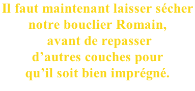 Il faut maintenant laisser sécher  notre bouclier Romain,  avant de repasser  d’autres couches pour  qu’il soit bien imprégné.