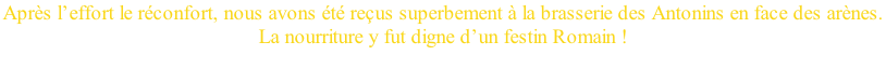 Après l’effort le réconfort, nous avons été reçus superbement à la brasserie des Antonins en face des arènes.  La nourriture y fut digne d’un festin Romain !