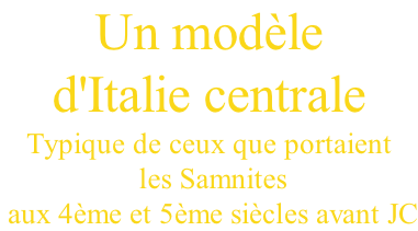 Un modèle  d'Italie centrale Typique de ceux que portaient  les Samnites  aux 4ème et 5ème siècles avant JC