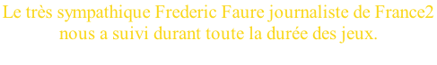 Le très sympathique Frederic Faure journaliste de France2  nous a suivi durant toute la durée des jeux.