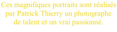 Ces magnifiques portraits sont réalisés  par Patrick Thierry un photographe  de talent et un vrai passionné.