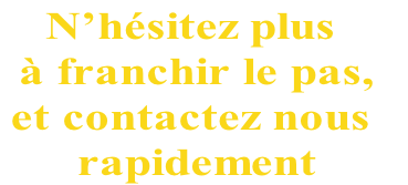 N’hésitez plus
 à franchir le pas, 
et contactez nous
 rapidement