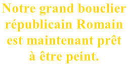 Notre grand bouclier  républicain Romain  est maintenant prêt  à être peint.