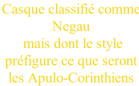 Casque classifié comme  Negau  mais dont le style  préfigure ce que seront  les Apulo-Corinthiens