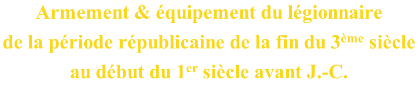 Armement & équipement du légionnaire de la période républicaine de la fin du 3ème siècle  au début du 1er siècle avant J.-C.