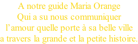 A notre guide Maria Orange Qui a su nous communiquer l’amour quelle porte à sa belle ville a travers la grande et la petite histoire.