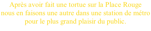 Après avoir fait une tortue sur la Place Rouge  nous en faisons une autre dans une station de métro  pour le plus grand plaisir du public.