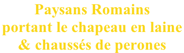 Paysans Romains  portant le chapeau en laine  & chaussés de perones
