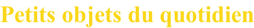 Petits objets du quotidien