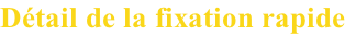 Détail de la fixation rapide