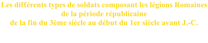 Les différents types de soldats composant les légions Romaines  de la période républicaine  de la fin du 3ème siècle au début du 1er siècle avant J.-C.